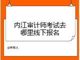 内江审计师考试去哪里线下报名