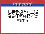 巴音郭楞石油工程咨询工程师报考资格详解