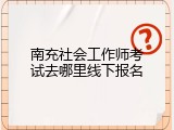 南充社会工作师考试去哪里线下报名