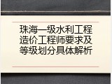 珠海一级水利工程造价工程师要求及等级划分具体解析