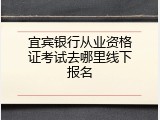 宜宾银行从业资格证考试去哪里线下报名
