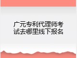 广元专利代理师考试去哪里线下报名
