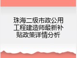珠海二级市政公用工程建造师最新补贴政策详情分析