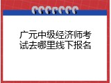 广元中级经济师考试去哪里线下报名