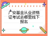 广安基金从业资格证考试去哪里线下报名