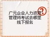 广元企业人力资源管理师考试去哪里线下报名