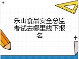 乐山食品安全总监考试去哪里线下报名