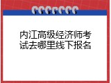 内江高级经济师考试去哪里线下报名