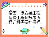 哈密一级安装工程造价工程师报考流程详解需要社保吗