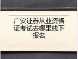 广安证券从业资格证考试去哪里线下报名