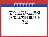 南充证券从业资格证考试去哪里线下报名