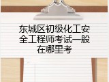 东城区初级化工安全工程师考试一般在哪里考