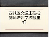 西城区交通工程检测师培训学校哪里好