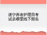遂宁养老护理员考试去哪里线下报名