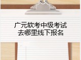 广元软考中级考试去哪里线下报名