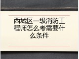 西城区一级消防工程师怎么考需要什么条件