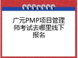 广元PMP项目管理师考试去哪里线下报名