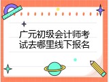 广元初级会计师考试去哪里线下报名