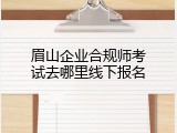眉山企业合规师考试去哪里线下报名