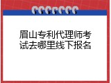 眉山专利代理师考试去哪里线下报名
