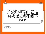 广安PMP项目管理师考试去哪里线下报名