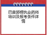 巴音郭楞执业药师培训及报考条件详情