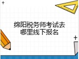 绵阳税务师考试去哪里线下报名