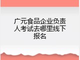 广元食品企业负责人考试去哪里线下报名