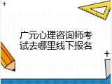 广元心理咨询师考试去哪里线下报名