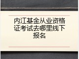 内江基金从业资格证考试去哪里线下报名
