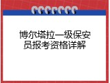 博尔塔拉一级保安员报考资格详解