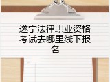 遂宁法律职业资格考试去哪里线下报名