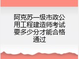 阿克苏一级市政公用工程建造师考试要多少分才能合格通过