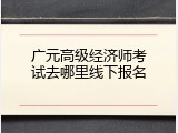 广元高级经济师考试去哪里线下报名