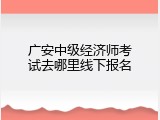 广安中级经济师考试去哪里线下报名