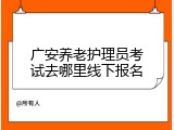 广安养老护理员考试去哪里线下报名
