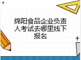 绵阳食品企业负责人考试去哪里线下报名
