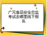 广元食品安全总监考试去哪里线下报名