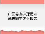 广元养老护理员考试去哪里线下报名