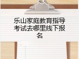 乐山家庭教育指导考试去哪里线下报名