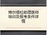 博尔塔拉助理医师培训及报考条件详情