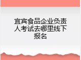 宜宾食品企业负责人考试去哪里线下报名