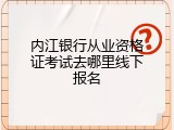 内江银行从业资格证考试去哪里线下报名