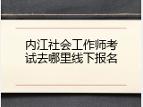 内江社会工作师考试去哪里线下报名