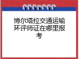 博尔塔拉交通运输环评师证在哪里报考