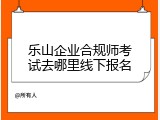乐山企业合规师考试去哪里线下报名