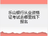 乐山银行从业资格证考试去哪里线下报名