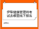 伊犁健康管理师考试去哪里线下报名