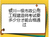 银川一级市政公用工程建造师考试要多少分才能合格通过