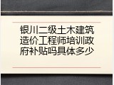 银川二级土木建筑造价工程师培训政府补贴吗具体多少